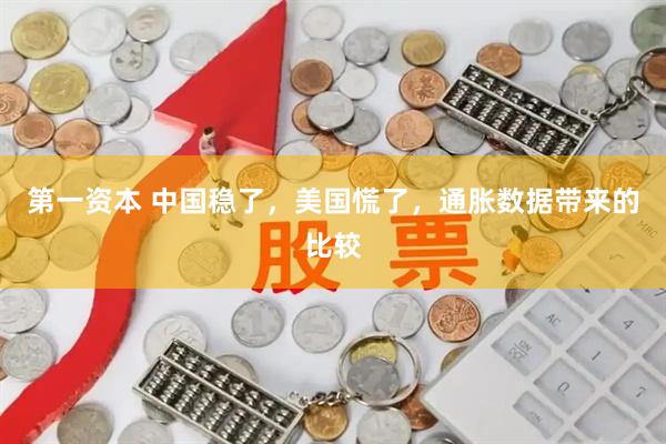 第一资本 中国稳了，美国慌了，通胀数据带来的比较