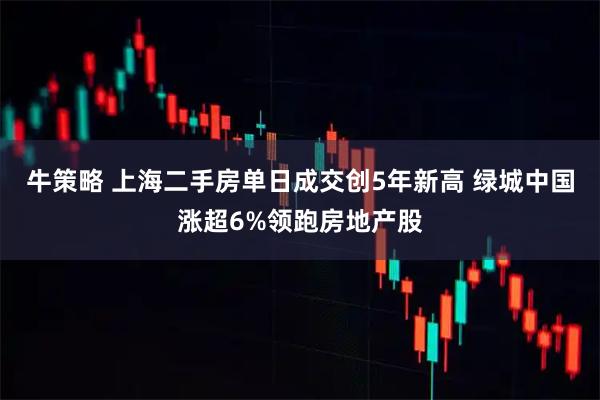 牛策略 上海二手房单日成交创5年新高 绿城中国涨超6%领跑房地产股