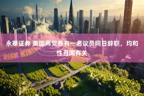 永華证券 美国两党各有一名议员同日辞职，均和性丑闻有关