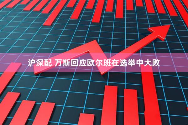 沪深配 万斯回应欧尔班在选举中大败