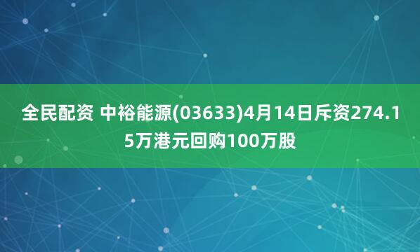全民配资 中裕能源(03633)4月14日斥资274.15万港元回购100万股
