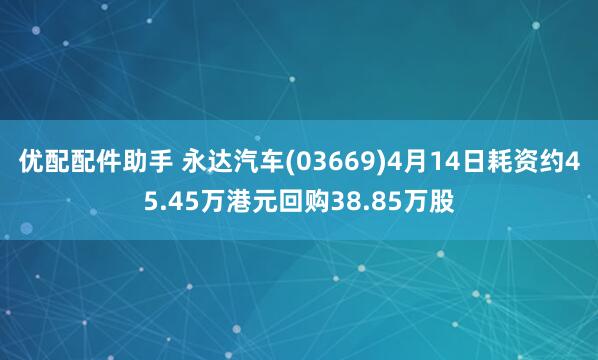 优配配件助手 永达汽车(03669)4月14日耗资约45.45万港元回购38.85万股