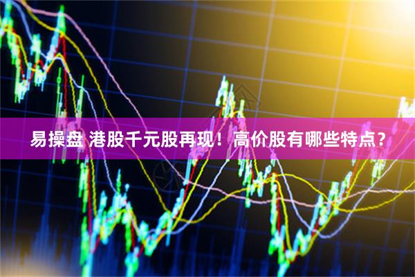 易操盘 港股千元股再现！高价股有哪些特点？