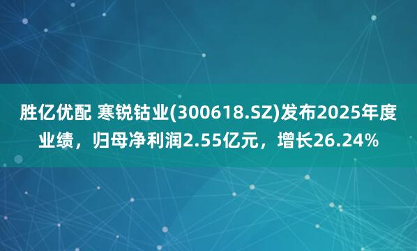 胜亿优配 寒锐钴业(300618.SZ)发布2025年度业绩，归母净利润2.55亿元，增长26.24%