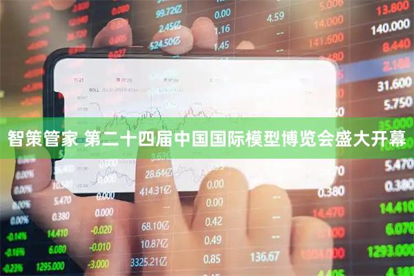 智策管家 第二十四届中国国际模型博览会盛大开幕