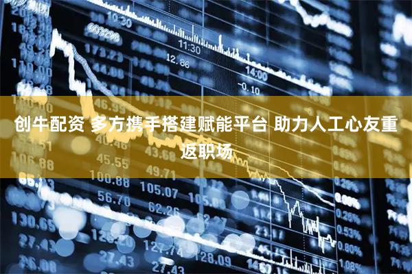创牛配资 多方携手搭建赋能平台 助力人工心友重返职场