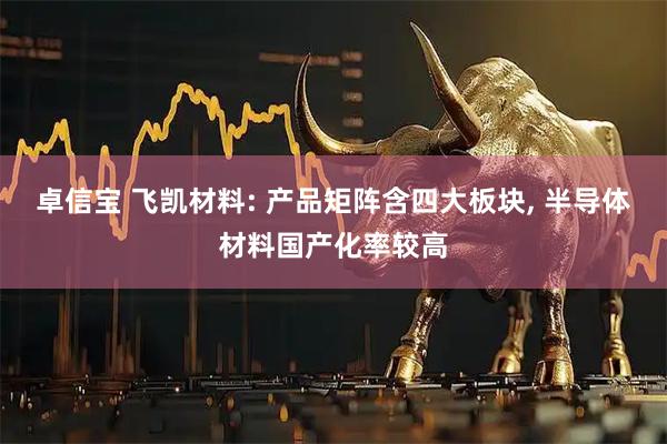 卓信宝 飞凯材料: 产品矩阵含四大板块, 半导体材料国产化率较高