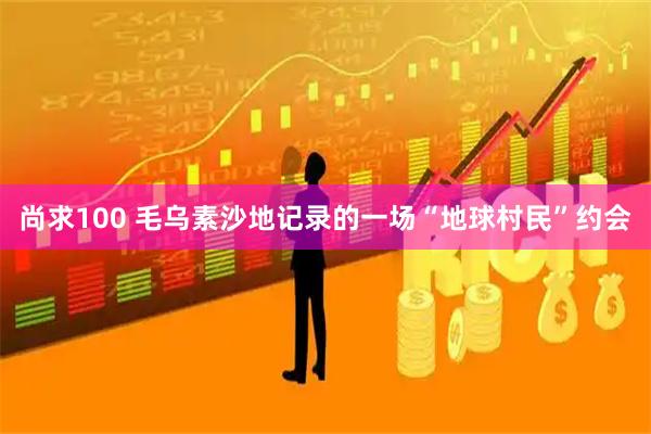 尚求100 毛乌素沙地记录的一场“地球村民”约会
