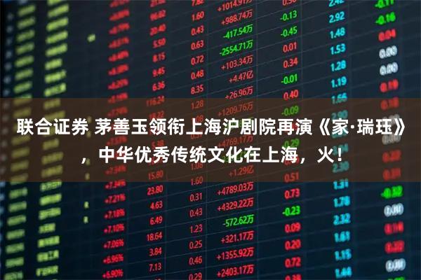 联合证券 茅善玉领衔上海沪剧院再演《家·瑞珏》，中华优秀传统文化在上海，火！