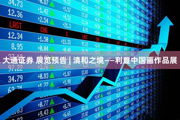 大通证券 展览预告 | 清和之境——利豐中国画作品展