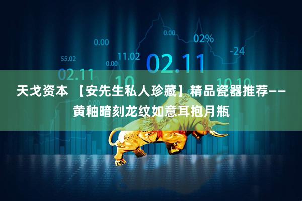 天戈资本 【安先生私人珍藏】精品瓷器推荐——黄釉暗刻龙纹如意耳抱月瓶