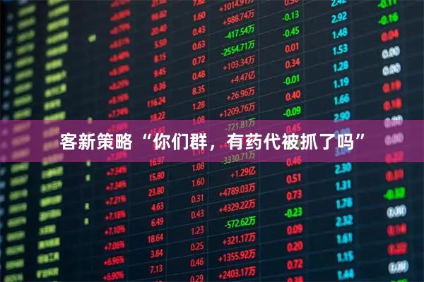 客新策略 “你们群，有药代被抓了吗”