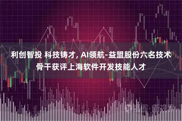 利创智投 科技铸才, AI领航-益盟股份六名技术骨干获评上海软件开发技能人才