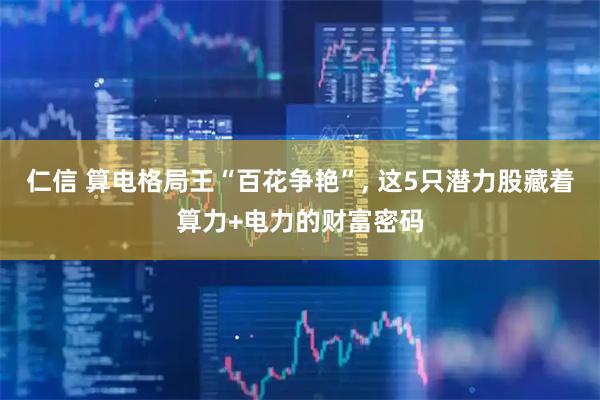 仁信 算电格局王“百花争艳”, 这5只潜力股藏着算力+电力的财富密码