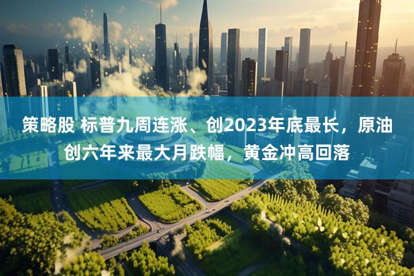 策略股 标普九周连涨、创2023年底最长，原油创六年来最大月跌幅，黄金冲高回落