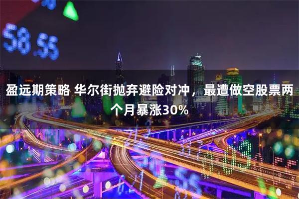盈远期策略 华尔街抛弃避险对冲,最遭做空股票两个月暴涨30%