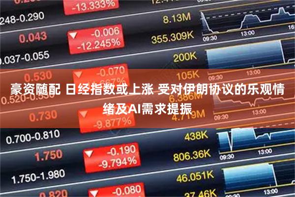 豪资随配 日经指数或上涨 受对伊朗协议的乐观情绪及AI需求提振