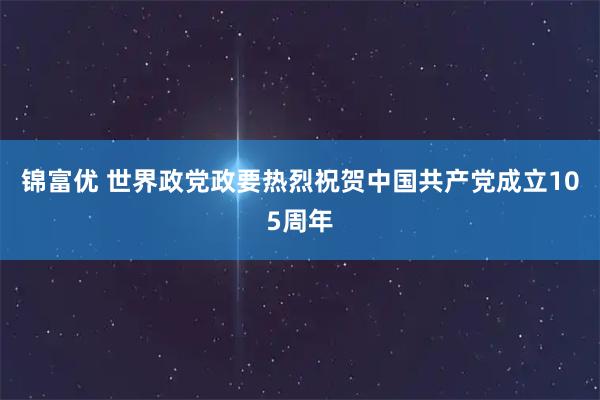 锦富优 世界政党政要热烈祝贺中国共产党成立105周年