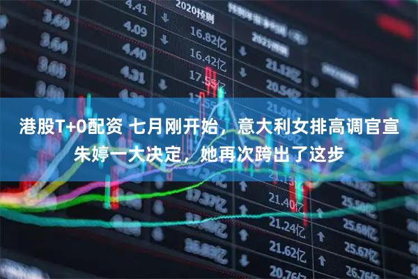 港股T+0配资 七月刚开始，意大利女排高调官宣朱婷一大决定，她再次跨出了这步