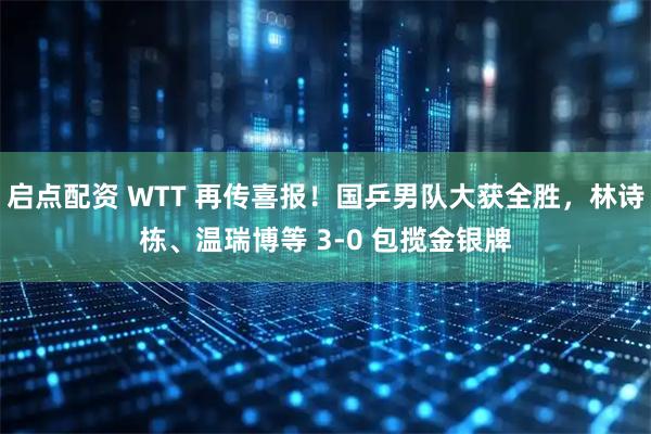 启点配资 WTT 再传喜报！国乒男队大获全胜，林诗栋、温瑞博等 3-0 包揽金银牌