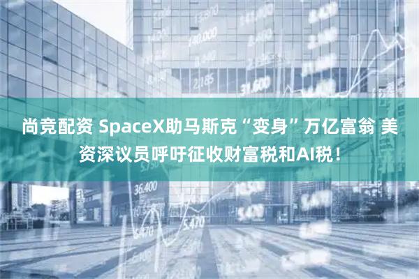 尚竞配资 SpaceX助马斯克“变身”万亿富翁 美资深议员呼吁征收财富税和AI税！