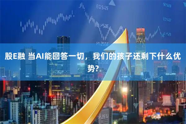 股E融 当AI能回答一切，我们的孩子还剩下什么优势?