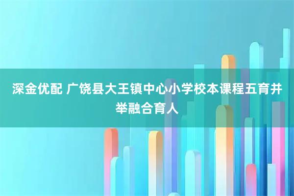 深金优配 广饶县大王镇中心小学校本课程五育并举融合育人