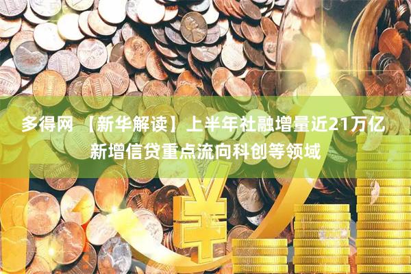 多得网 【新华解读】上半年社融增量近21万亿 新增信贷重点流向科创等领域