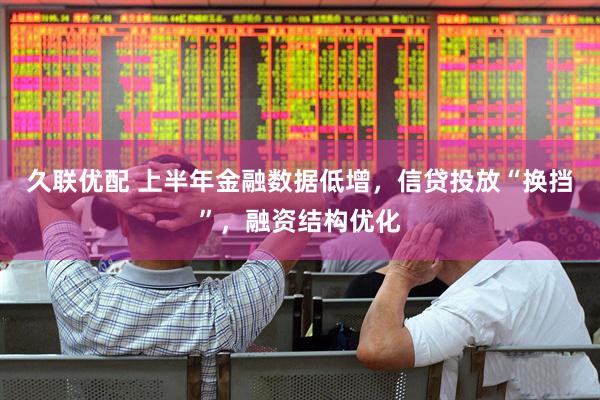 久联优配 上半年金融数据低增，信贷投放“换挡”，融资结构优化