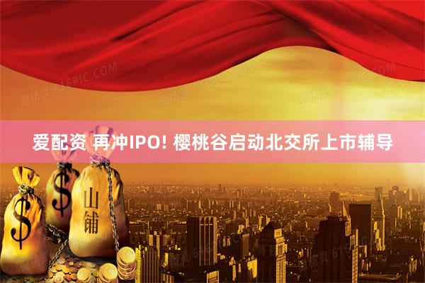 爱配资 再冲IPO! 樱桃谷启动北交所上市辅导