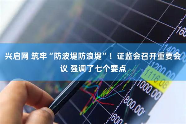 兴启网 筑牢“防波堤防浪堤”！证监会召开重要会议 强调了七个要点