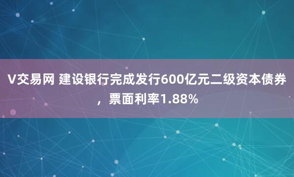 V交易网 建设银行完成发行600亿元二级资本债券，票面利率1.88%
