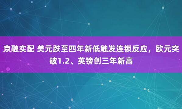 京融实配 美元跌至四年新低触发连锁反应，欧元突破1.2、英镑创三年新高