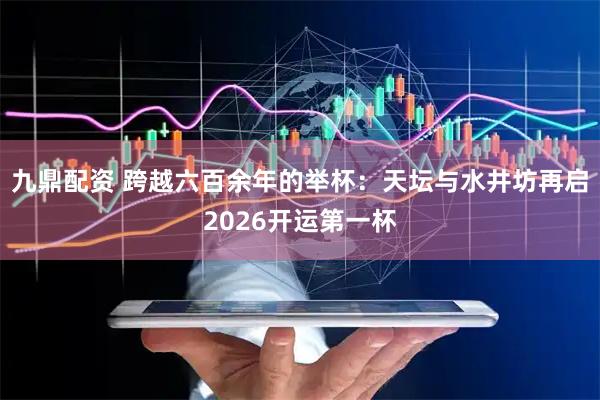九鼎配资 跨越六百余年的举杯：天坛与水井坊再启2026开运第一杯