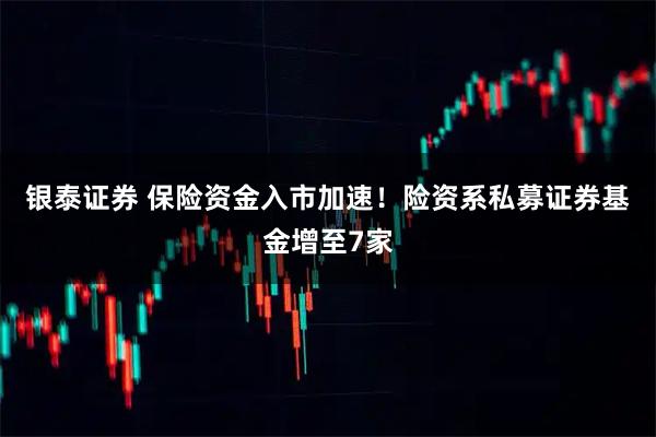 银泰证券 保险资金入市加速！险资系私募证券基金增至7家