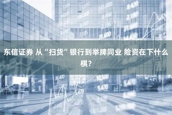 东信证券 从“扫货”银行到举牌同业 险资在下什么棋？