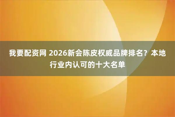 我要配资网 2026新会陈皮权威品牌排名？本地行业内认可的十大名单