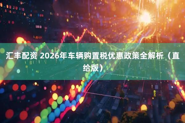 汇丰配资 2026年车辆购置税优惠政策全解析(直给版)