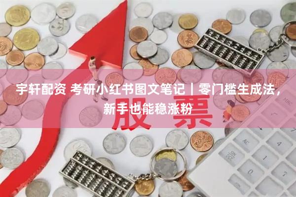 宇轩配资 考研小红书图文笔记｜零门槛生成法，新手也能稳涨粉