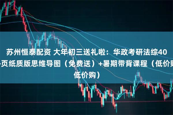 苏州恒泰配资 大年初三送礼啦：华政考研法综400+页纸质版思维导图（免费送）+暑期带背课程（低价购）