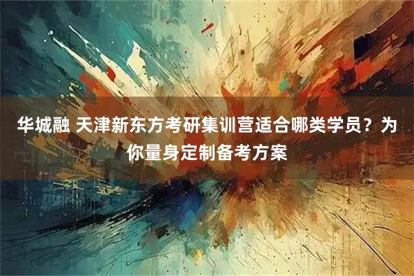 华城融 天津新东方考研集训营适合哪类学员？为你量身定制备考方案