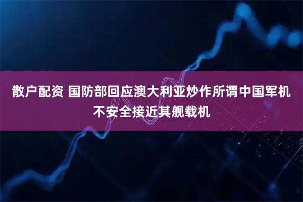 散户配资 国防部回应澳大利亚炒作所谓中国军机不安全接近其舰载机