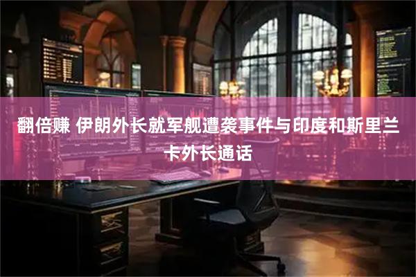 翻倍赚 伊朗外长就军舰遭袭事件与印度和斯里兰卡外长通话