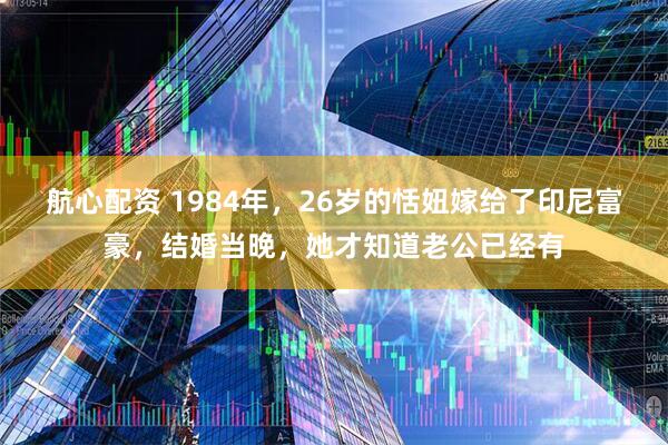 航心配资 1984年，26岁的恬妞嫁给了印尼富豪，结婚当晚，她才知道老公已经有