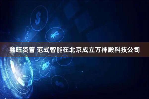 鑫旺资管 范式智能在北京成立万神殿科技公司