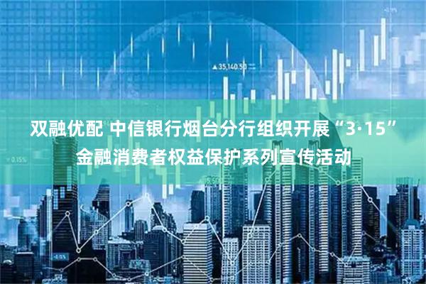 双融优配 中信银行烟台分行组织开展“3·15”金融消费者权益保护系列宣传活动