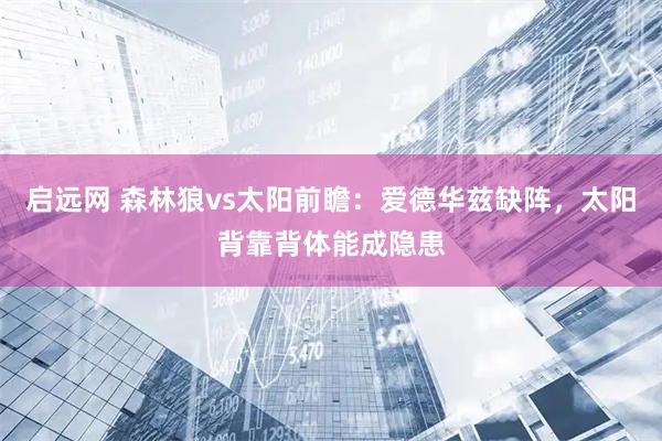 启远网 森林狼vs太阳前瞻：爱德华兹缺阵，太阳背靠背体能成隐患