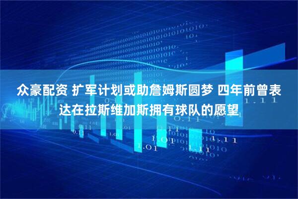 众豪配资 扩军计划或助詹姆斯圆梦 四年前曾表达在拉斯维加斯拥有球队的愿望