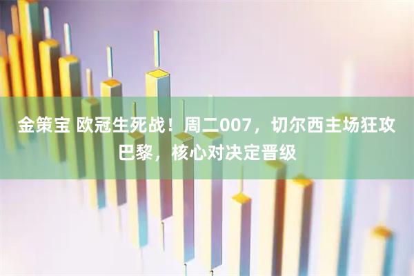金策宝 欧冠生死战！周二007，切尔西主场狂攻巴黎，核心对决定晋级