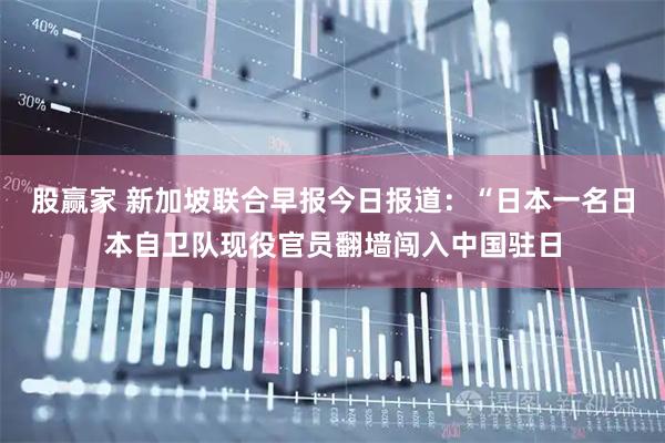 股赢家 新加坡联合早报今日报道：“日本一名日本自卫队现役官员翻墙闯入中国驻日